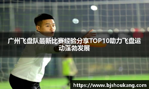 广州飞盘队最新比赛经验分享TOP10助力飞盘运动蓬勃发展
