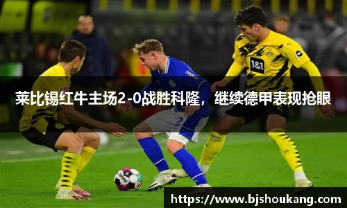 莱比锡红牛主场2-0战胜科隆，继续德甲表现抢眼