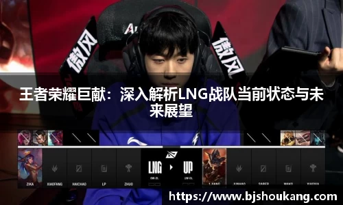 王者荣耀巨献：深入解析LNG战队当前状态与未来展望